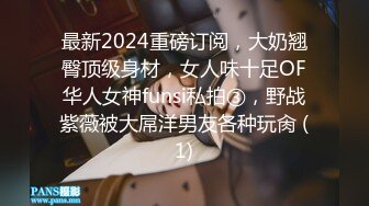 最新2024重磅订阅，大奶翘臀顶级身材，女人味十足OF华人女神funsi私拍③，野战紫薇被大屌洋男友各种玩肏 (1)