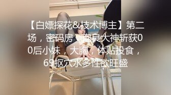 【白嫖探花&技术博主】第二场，密码房，泡良大神斩获00后小妹，大胸，体贴投食，69抠穴水多性欲旺盛