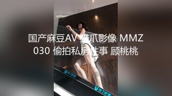 国产麻豆AV 猫爪影像 MMZ030 偷拍私房性事 顾桃桃