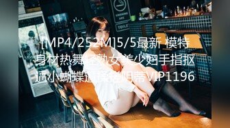 [MP4/252M]5/5最新 模特身材热舞轻熟女美少妇手指抠逼小蝴蝶逼揉搓阴蒂VIP1196