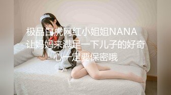 极品白虎网红小姐姐NANA⭐让妈妈来满足一下儿子的好奇心一定要保密哦