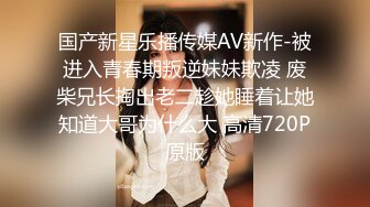 国产新星乐播传媒AV新作-被进入青春期叛逆妹妹欺凌 废柴兄长掏出老二趁她睡着让她知道大哥为什么大 高清720P原版