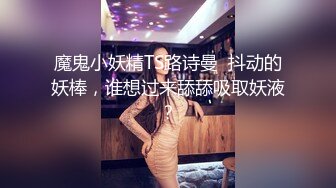 魔鬼小妖精TS路诗曼  抖动的妖棒，谁想过来舔舔吸取妖液？