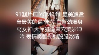 91制片厂 YCM041 最美邂逅肏最美的逼 佳芯 白皙劲爆身材女神 大屌狂肏嫩穴美妙呻吟 表情爽翻劲射股股浓精