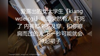 ✿爱露出的女大学生『kiangwdeicgi』前面突然有人 吓死了 内裤都来不及穿，和你擦肩而过的人 下一秒可能就会撩起裙子