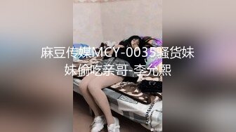 麻豆传媒MCY-0035骚货妹妹偷吃亲哥-李允熙