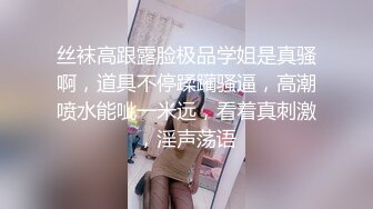 丝袜高跟露脸极品学姐是真骚啊，道具不停蹂躏骚逼，高潮喷水能呲一米远，看着真刺激，淫声荡语