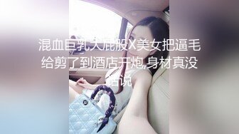 混血巨乳大屁股X美女把逼毛给剪了到酒店开炮,身材真没话说