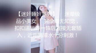 【迷奸睡奸系列】❤️迷晕极品小美女❤️完全毫无知觉，扣扣逼玩弄一阵后直接无套插入，近距离灌水十分刺激！