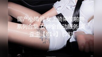 国产小情侣 女上骑乘位啪啪系列合集 女神全自动服务 爽歪歪【81v】 (58)