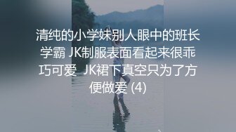 清纯的小学妹别人眼中的班长学霸 JK制服表面看起来很乖巧可爱  JK裙下真空只为了方便做爱 (4)