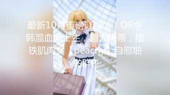 最新10月重磅订阅②！OF中韩混血博士生，超大阴蒂，撸铁肌肉女【peachy】自慰啪啪群P