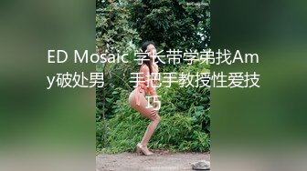 ED Mosaic 学长带学弟找Amy破处男❤️手把手教授性爱技巧