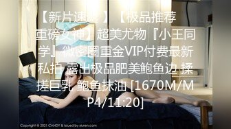 【新片速遞 】【极品推荐❤️重磅女神】超美尤物『小王同学』微密圈重金VIP付费最新私拍 露出极品肥美鲍鱼边 揉搓巨乳 鲍鱼抹油 [1670M/MP4/11:20]