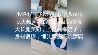 [MP4/ 608M]&nbsp;&nbsp;大叔网约170CM极品颜值大长腿美妞，坚挺白嫩奶子，身材很棒，埋头舔逼吸吮舔屌