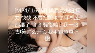 [MP4/ 162M] 操漂亮少妇 用力 快快 不要拍脸 你的手机上都湿了 哈哈 骚货喷了我一脸 却笑这么开心 我毛鲍鱼真肥嫩