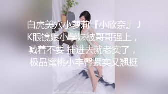 白虎美穴小萝莉『小欣奈』 JK眼镜娘小学妹被哥哥强上，喊着不要 插进去就老实了，极品蜜桃小丰臀紧实又翘挺