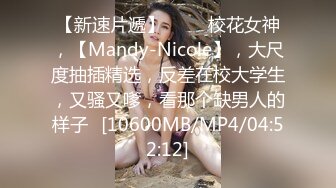 【新速片遞】 ⭐⭐⭐校花女神，【Mandy-Nicole】，大尺度抽插精选，反差在校大学生，又骚又嗲，看那个缺男人的样子⭐[10600MB/MP4/04:52:12]