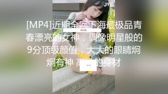 [MP4]近期全网下海最极品青春漂亮的女神，偶像明星般的9分顶级颜值，大大的眼睛炯炯有神 高挑的身材