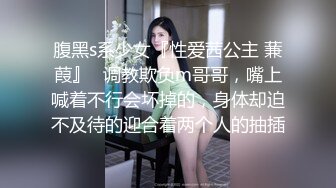 腹黑s系少女『性爱茜公主 蒹葭』✅调教欺负m哥哥，嘴上喊着不行会坏掉的，身体却迫不及待的迎合着两个人的抽插