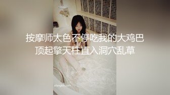 按摩师太色不停吃我的大鸡巴顶起擎天柱直入洞穴乱草