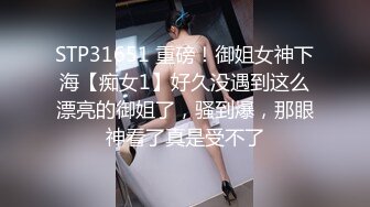 STP31651 重磅！御姐女神下海【痴女1】好久没遇到这么漂亮的御姐了，骚到爆，那眼神看了真是受不了