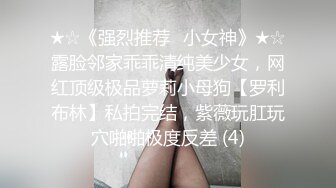 ★☆《强烈推荐✅小女神》★☆露脸邻家乖乖清纯美少女，网红顶级极品萝莉小母狗【罗利布林】私拍完结，紫薇玩肛玩穴啪啪极度反差 (4)