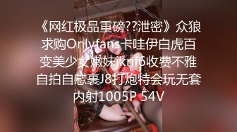 《网红极品重磅??泄密》众狼求购Onlyfans卡哇伊白虎百变美少女嫩妹jknf6收费不雅自拍自慰裹J8打炮特会玩无套内射1005P 54V