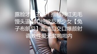 露脸才是王道！推特网红无毛馒头逼36D纯欲反差少女【兔子布朗尼】激情口交口爆颜射 调教性爱无套啪啪内