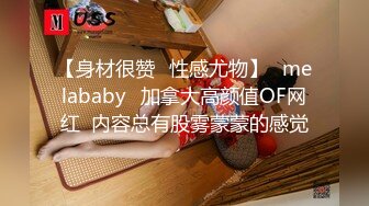 【身材很赞✨性感尤物】⚡melababy⚡加拿大高颜值OF网红  内容总有股雾蒙蒙的感觉