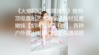 《火爆网红✿极限挑战》推特顶级露出艺术家极品身材反差嫩妹【奶味泡芙】私拍，各种户外露出电梯口做爱偶遇邻居一脸懵逼