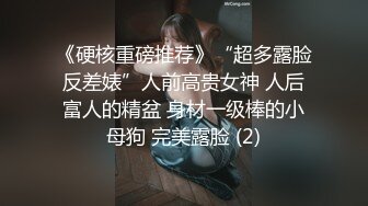 《硬核重磅推荐》“超多露脸反差婊”人前高贵女神 人后富人的精盆 身材一级棒的小母狗 完美露脸 (2)