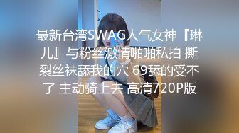 最新台湾SWAG人气女神『琳儿』与粉丝激情啪啪私拍 撕裂丝袜舔我的穴 69舔的受不了 主动骑上去 高清720P版