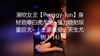 潮吹女王【Peeggy-fun】身材劲爆白虎尤物~强力喷射尿量巨大~！土豪最爱，天生尤物！ (4)