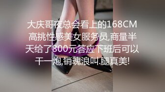 大庆哥夜总会看上的168CM高挑性感美女服务员,商量半天给了800元答应下班后可以干一炮,销魂浪叫.腿真美!