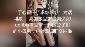 “手心冒汗了求你求你”对话刺激❤️高颜极品露脸美少女luolibb携闺蜜一起做公子哥的小母狗，户外双调肛交啪啪