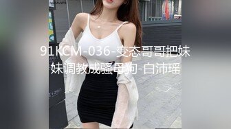 91KCM-036-变态哥哥把妹妹调教成骚母狗-白沛瑶