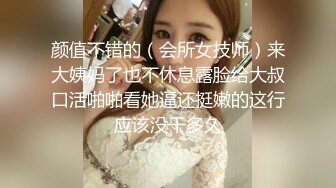 颜值不错的（会所女技师）来大姨妈了也不休息露脸给大叔口活啪啪看她逼还挺嫩的这行应该没干多久