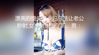 漂亮的馒头逼少妇总是让老公秒射,女：射里面了吗。男：嗯好快啊！