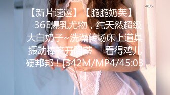 【新片速遞】【脆脆奶芙】❤️36E爆乳尤物，纯天然超级大白奶子~洗澡转场床上道具振动棒齐开阴蒂❤️看得鸡儿硬邦邦！[342M/MP4/45:03]