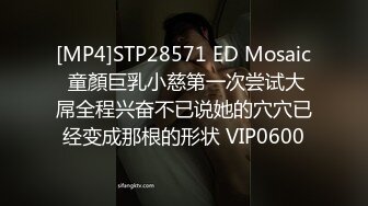 [MP4]STP28571 ED Mosaic 童顏巨乳小慈第一次尝试大屌全程兴奋不已说她的穴穴已经变成那根的形状 VIP0600