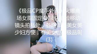 《极品CP魔手外购》火爆商场女厕固定4K镜头拍脸移动镜头拍私处，各路年轻美女美少妇方便，有美女也有极品B[ (3)