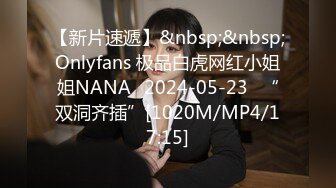 【新片速遞】&nbsp;&nbsp;Onlyfans 极品白虎网红小姐姐NANA⭐2024-05-23⭐“双洞齐插”[1020M/MP4/17:15]