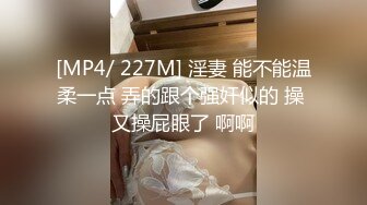 [MP4/ 227M] 淫妻 能不能温柔一点 弄的跟个强奸似的 操 又操屁眼了 啊啊