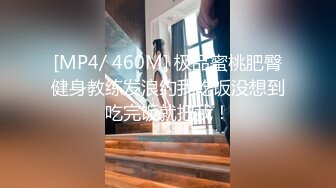 [MP4/ 460M] 极品蜜桃肥臀健身教练发浪约我吃饭没想到吃完饭就把我！