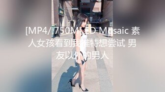 [MP4/ 750M] ED Mosaic 素人女孩看到我推特想尝试 男友以外的男人