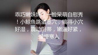 乖巧嫩妹妹！一脸呆萌自慰秀！小鲸鱼跳蛋塞穴，搞得小穴好湿，震动阴蒂，嫩逼好紧，慢慢塞入