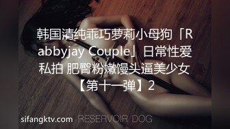 韩国清纯乖巧萝莉小母狗「Rabbyjay Couple」日常性爱私拍 肥臀粉嫩馒头逼美少女【第十一弹】2