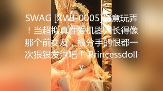 SWAG [XWJ-0005]恣意玩弄！当超拟真性爱机器人长得像那个前女友，被分手的恨都一次狠狠发泄吧！ Princessdolly