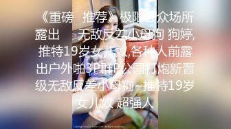 《重磅✅推荐》极限公众场所露出❤️无敌反差小母狗 狗婷,推特19岁女儿奴,各种人前露出户外啪3P群P公园打炮新晋级无敌反差小母狗~推特19岁女儿奴 超强人